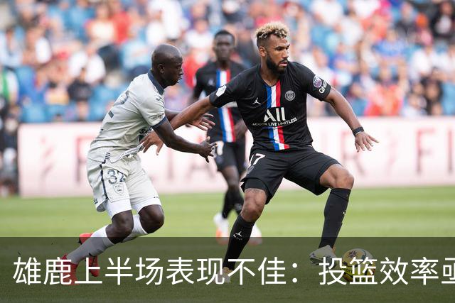 雄鹿上半场表现不佳：投篮效率亟待提升